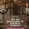 ARE WE MANAGING TO DESTROY SCIENCE?